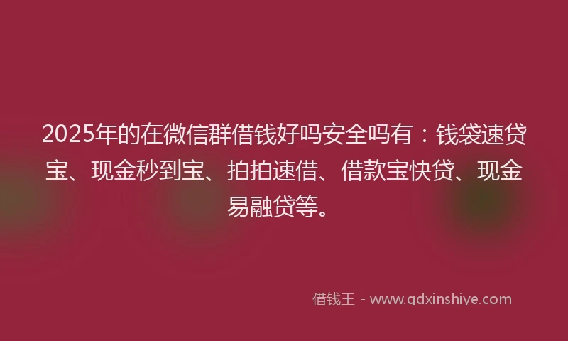 2025年的在微信群借钱好吗安全吗有：钱袋速贷宝、现金秒到宝、拍拍速借、借款宝快贷、现金易融贷等。