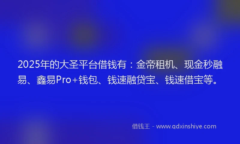 2025年的大圣平台借钱有：金帝租机、现金秒融易、鑫易Pro+钱包、钱速融贷宝、钱速借宝等。