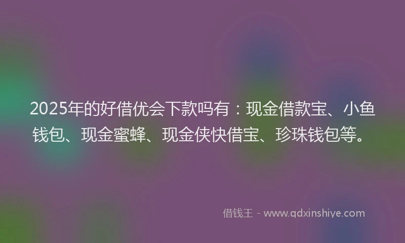 2025年的好借优会下款吗有：现金借款宝、小鱼钱包、现金蜜蜂、现金侠快借宝、珍珠钱包等。