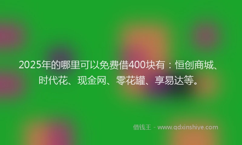 2025年的哪里可以免费借400块有：恒创商城、时代花、现金网、零花罐、享易达等。