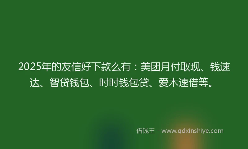 2025年的友信好下款么有：美团月付取现、钱速达、智贷钱包、时时钱包贷、爱木速借等。