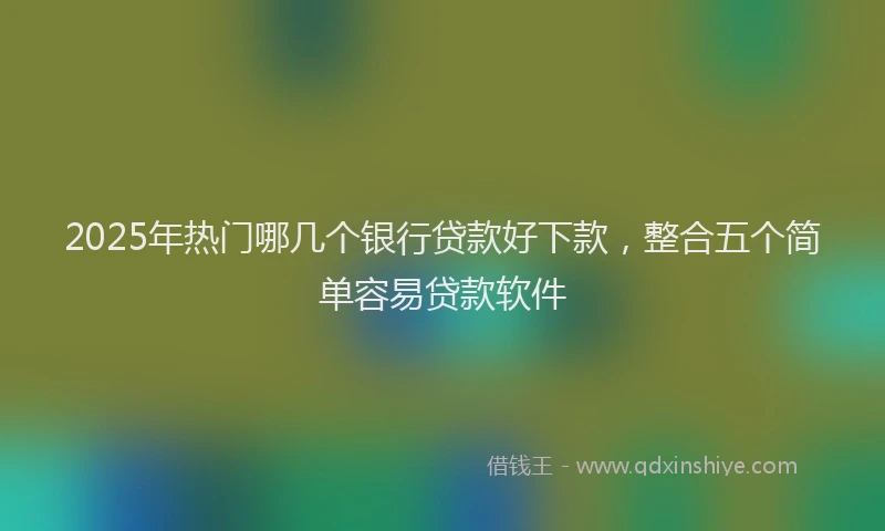 2025年热门哪几个银行贷款好下款，整合五个简单容易贷款软件