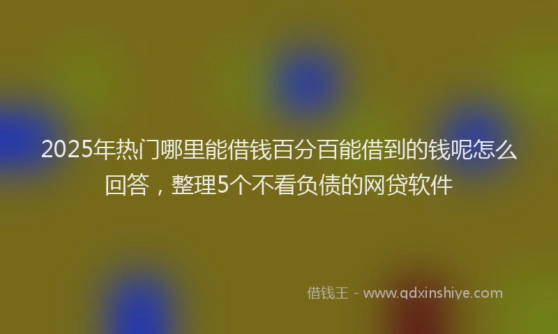 2025年热门哪里能借钱百分百能借到的钱呢怎么回答，整理5个不看负债的网贷软件