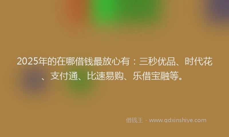 2025年的在哪借钱最放心有：三秒优品、时代花、支付通、比速易购、乐借宝融等。