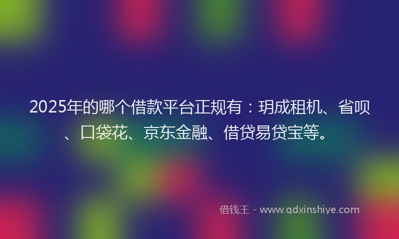 2025年的哪个借款平台正规有：玥成租机、省呗、口袋花、京东金融、借贷易贷宝等。
