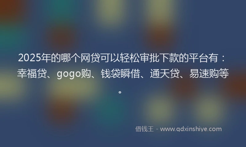 2025年的哪个网贷可以轻松审批下款的平台有：幸福贷、gogo购、钱袋瞬借、通天贷、易速购等。