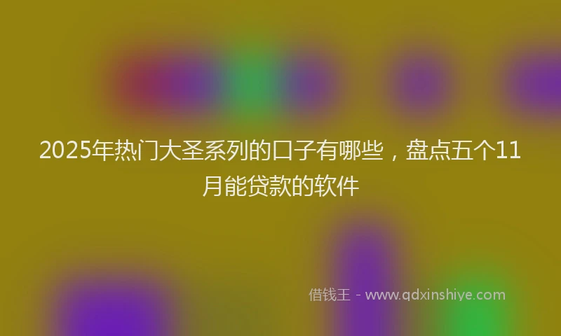 2025年热门大圣系列的口子有哪些，盘点五个11月能贷款的软件