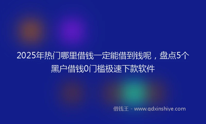 2025年热门哪里借钱一定能借到钱呢，盘点5个黑户借钱0门槛极速下款软件