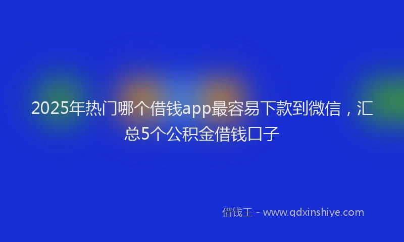 2025年热门哪个借钱app最容易下款到微信，汇总5个公积金借钱口子