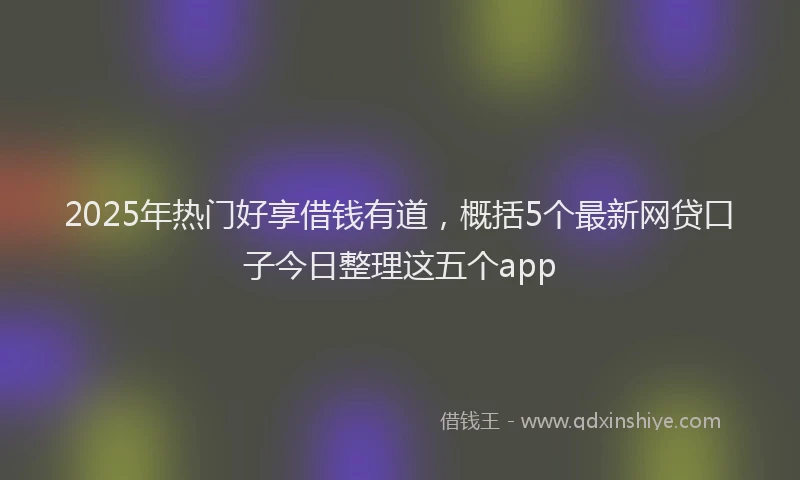 2025年热门好享借钱有道，概括5个最新网贷口子今日整理这五个app