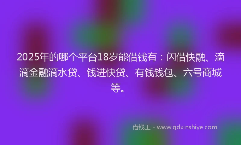 2025年的哪个平台18岁能借钱有：闪借快融、滴滴金融滴水贷、钱进快贷、有钱钱包、六号商城等。