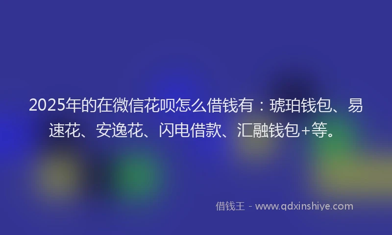 2025年的在微信花呗怎么借钱有：琥珀钱包、易速花、安逸花、闪电借款、汇融钱包+等。