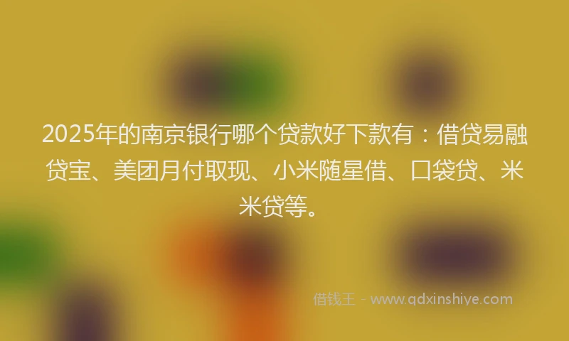 2025年的南京银行哪个贷款好下款有：借贷易融贷宝、美团月付取现、小米随星借、口袋贷、米米贷等。