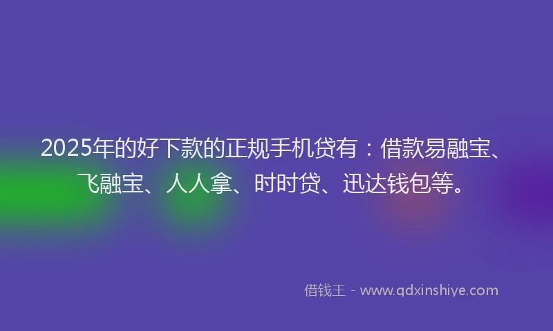 2025年的好下款的正规手机贷有：借款易融宝、飞融宝、人人拿、时时贷、迅达钱包等。