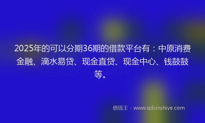 2025年的可以分期36期的借款平台有：中原消费金融、滴水易贷、现金直贷、现金中心、钱鼓鼓等。