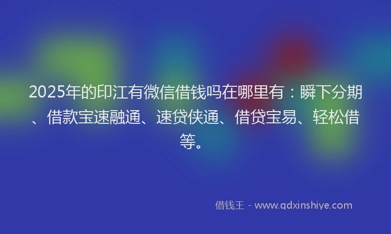 2025年的印江有微信借钱吗在哪里有：瞬下分期、借款宝速融通、速贷侠通、借贷宝易、轻松借等。