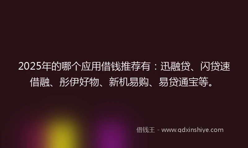 2025年的哪个应用借钱推荐有：迅融贷、闪贷速借融、彤伊好物、新机易购、易贷通宝等。