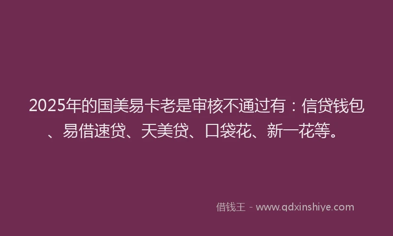 2025年的国美易卡老是审核不通过有：信贷钱包、易借速贷、天美贷、口袋花、新一花等。