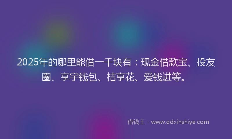 2025年的哪里能借一千块有：现金借款宝、投友圈、享宇钱包、桔享花、爱钱进等。