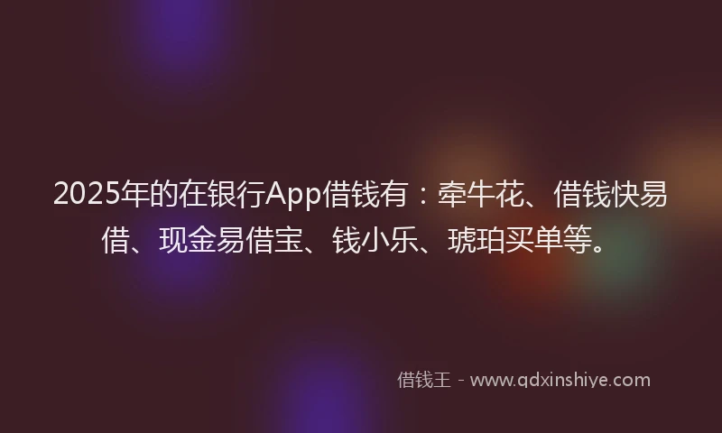 2025年的在银行App借钱有：牵牛花、借钱快易借、现金易借宝、钱小乐、琥珀买单等。
