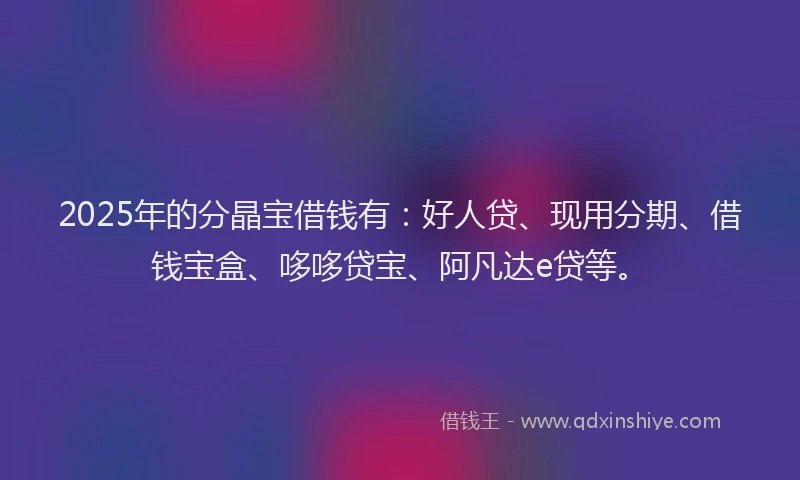 2025年的分晶宝借钱有：好人贷、现用分期、借钱宝盒、哆哆贷宝、阿凡达e贷等。