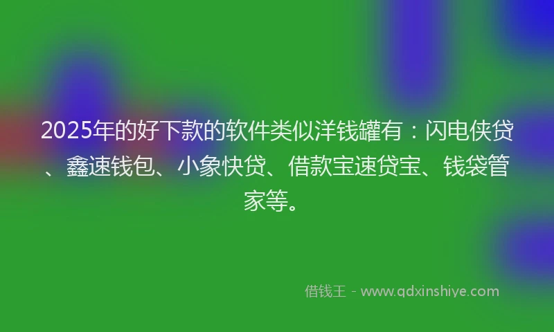 2025年的好下款的软件类似洋钱罐有：闪电侠贷、鑫速钱包、小象快贷、借款宝速贷宝、钱袋管家等。