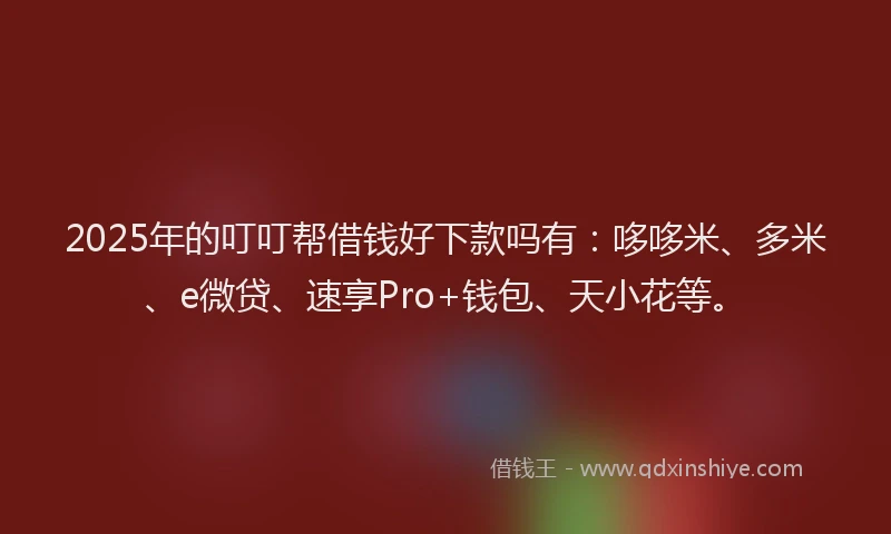 2025年的叮叮帮借钱好下款吗有：哆哆米、多米、e微贷、速享Pro+钱包、天小花等。