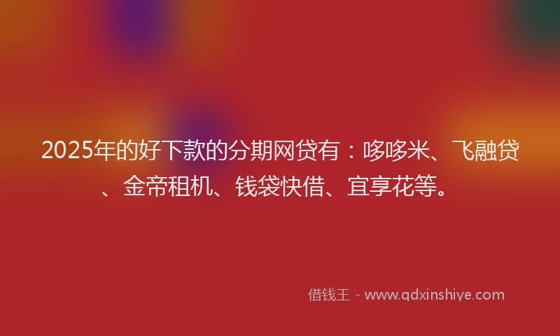 2025年的好下款的分期网贷有：哆哆米、飞融贷、金帝租机、钱袋快借、宜享花等。