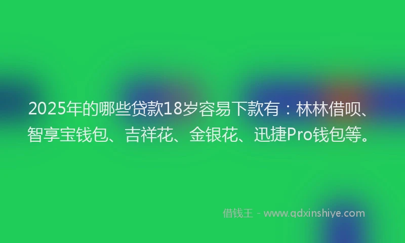 2025年的哪些贷款18岁容易下款有：林林借呗、智享宝钱包、吉祥花、金银花、迅捷Pro钱包等。