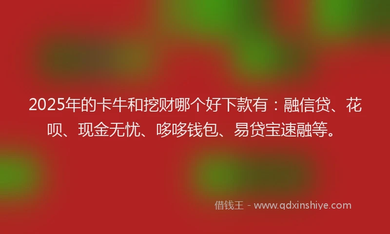 2025年的卡牛和挖财哪个好下款有：融信贷、花呗、现金无忧、哆哆钱包、易贷宝速融等。