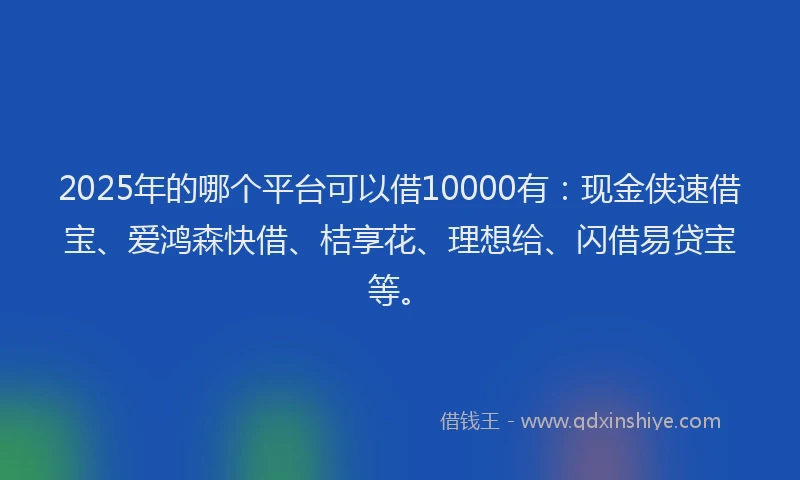 2025年的哪个平台可以借10000有：现金侠速借宝、爱鸿森快借、桔享花、理想给、闪借易贷宝等。