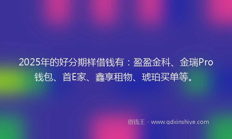 2025年的好分期样借钱有：盈盈金科、金瑞Pro钱包、首E家、鑫享租物、琥珀买单等。