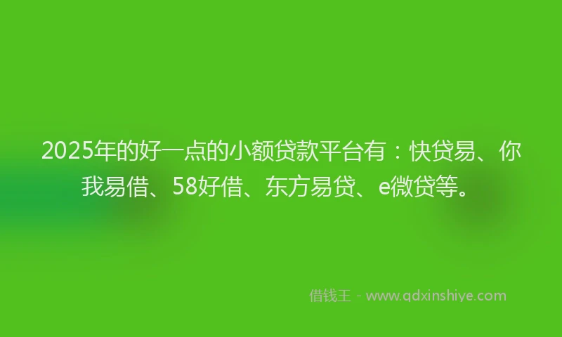 2025年的好一点的小额贷款平台有：快贷易、你我易借、58好借、东方易贷、e微贷等。