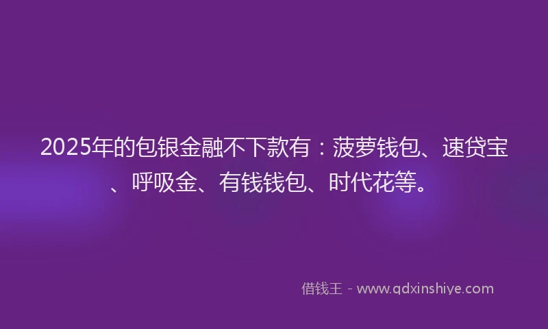 2025年的包银金融不下款有：菠萝钱包、速贷宝、呼吸金、有钱钱包、时代花等。