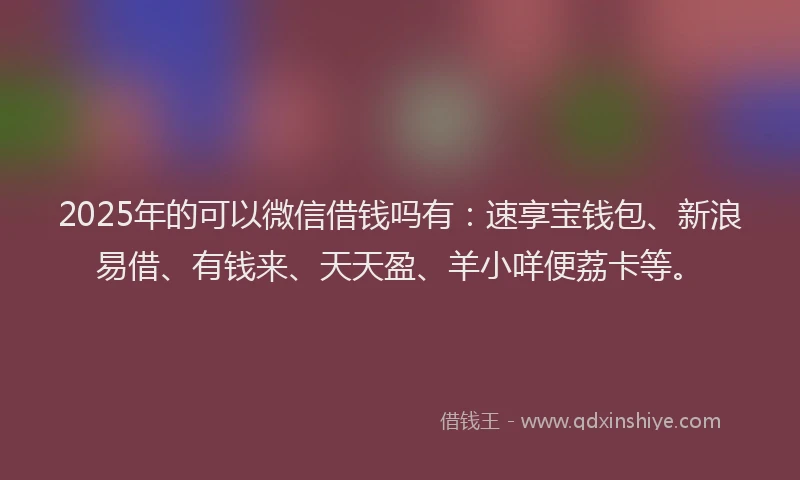 2025年的可以微信借钱吗有：速享宝钱包、新浪易借、有钱来、天天盈、羊小咩便荔卡等。