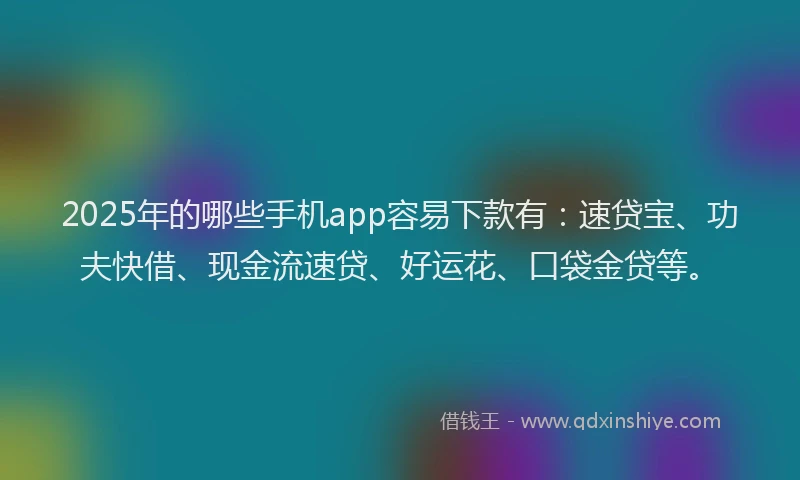 2025年的哪些手机app容易下款有：速贷宝、功夫快借、现金流速贷、好运花、口袋金贷等。