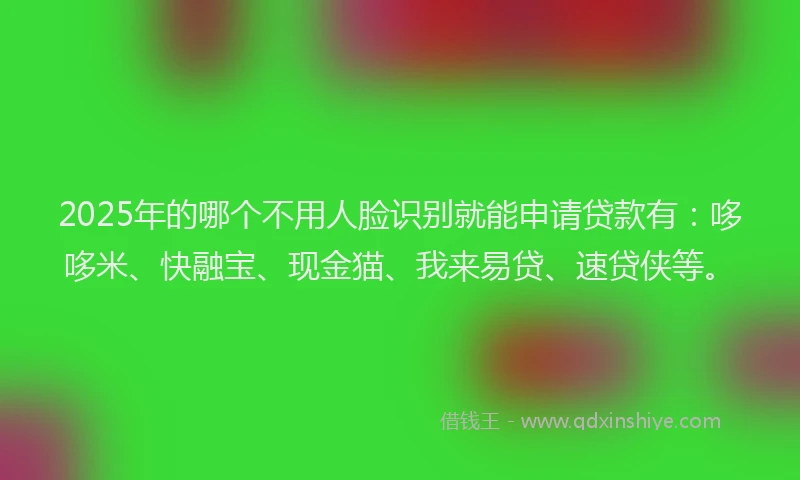 2025年的哪个不用人脸识别就能申请贷款有：哆哆米、快融宝、现金猫、我来易贷、速贷侠等。