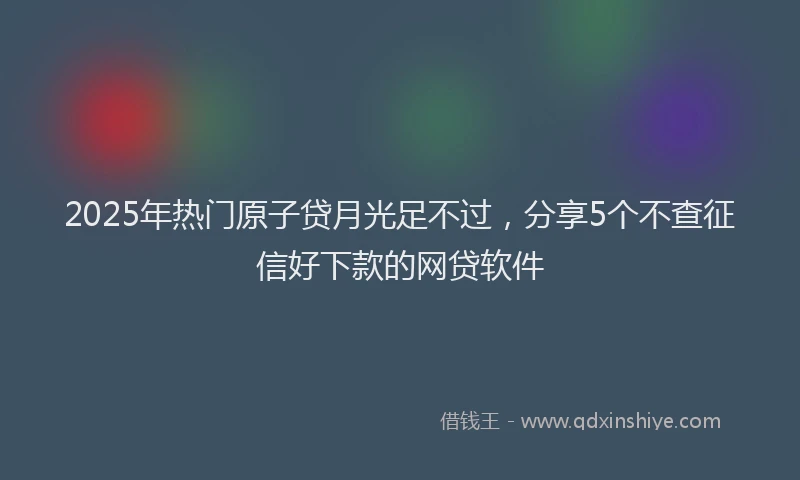 2025年热门原子贷月光足不过，分享5个不查征信好下款的网贷软件