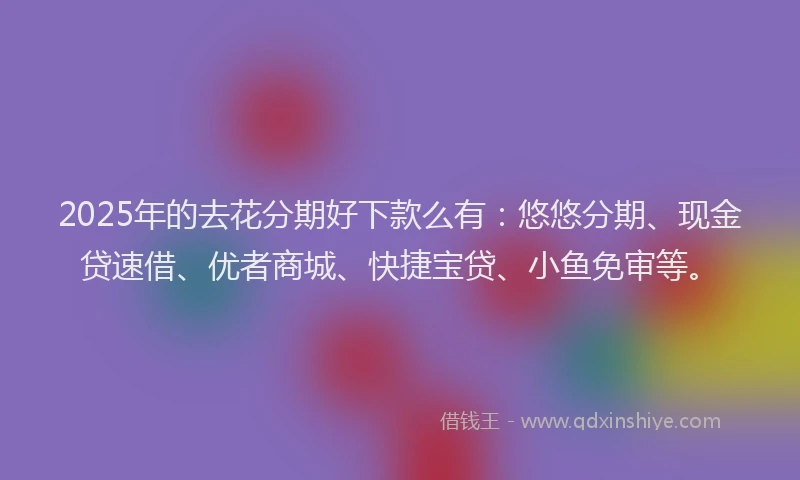 2025年的去花分期好下款么有：悠悠分期、现金贷速借、优者商城、快捷宝贷、小鱼免审等。
