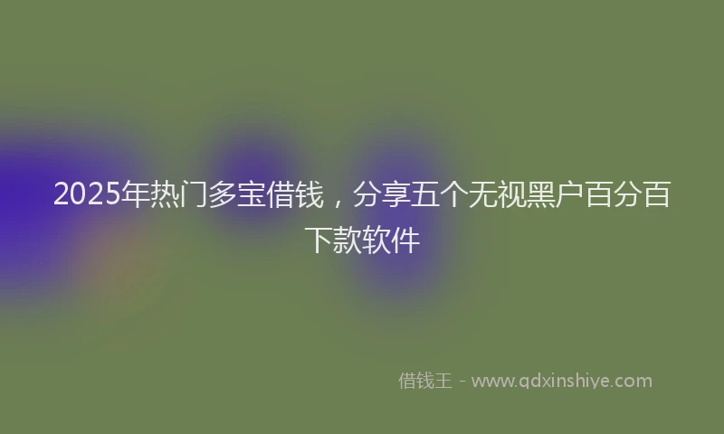 2025年热门多宝借钱，分享五个无视黑户百分百下款软件