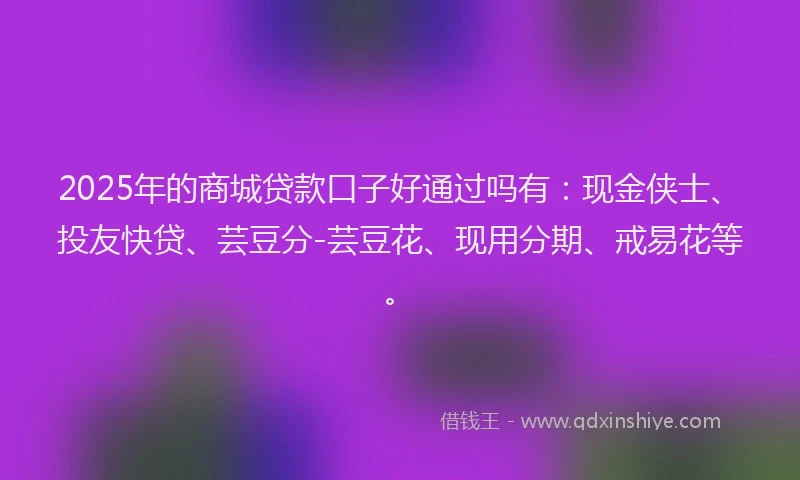2025年的商城贷款口子好通过吗有：现金侠士、投友快贷、芸豆分-芸豆花、现用分期、戒易花等。