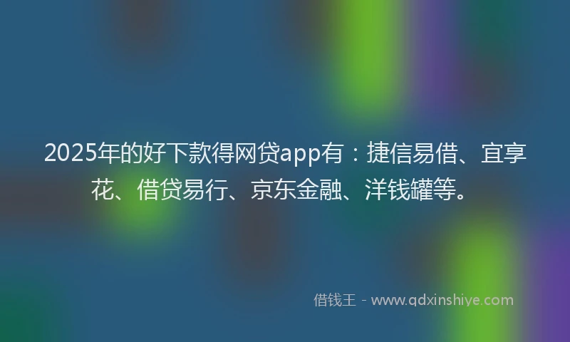 2025年的好下款得网贷app有：捷信易借、宜享花、借贷易行、京东金融、洋钱罐等。
