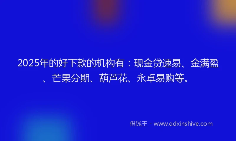 2025年的好下款的机构有：现金贷速易、金满盈、芒果分期、葫芦花、永卓易购等。