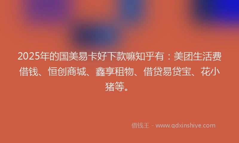 2025年的国美易卡好下款嘛知乎有：美团生活费借钱、恒创商城、鑫享租物、借贷易贷宝、花小猪等。