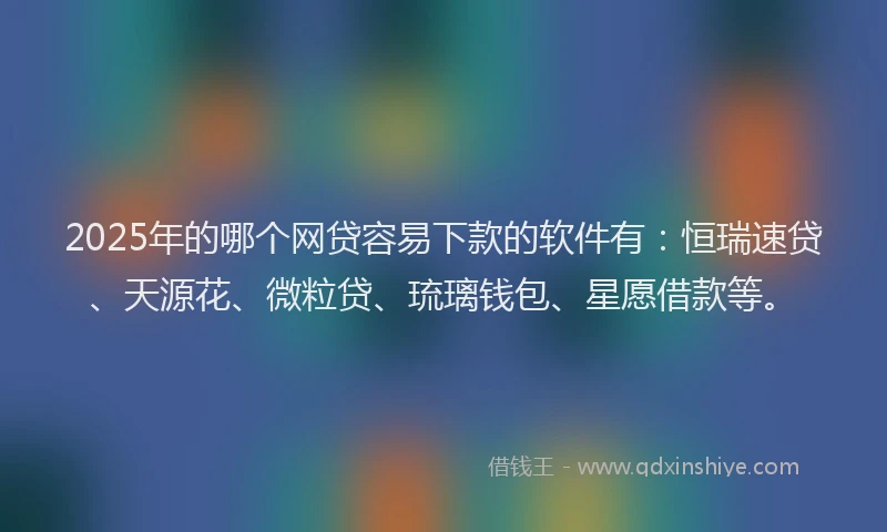 2025年的哪个网贷容易下款的软件有：恒瑞速贷、天源花、微粒贷、琉璃钱包、星愿借款等。