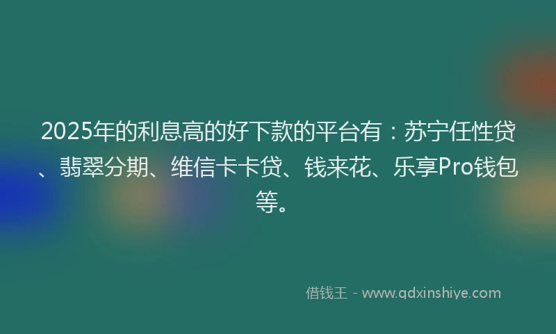 2025年的利息高的好下款的平台有：苏宁任性贷、翡翠分期、维信卡卡贷、钱来花、乐享Pro钱包等。