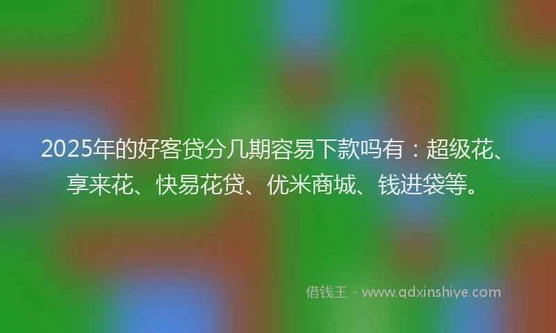 2025年的好客贷分几期容易下款吗有：超级花、享来花、快易花贷、优米商城、钱进袋等。