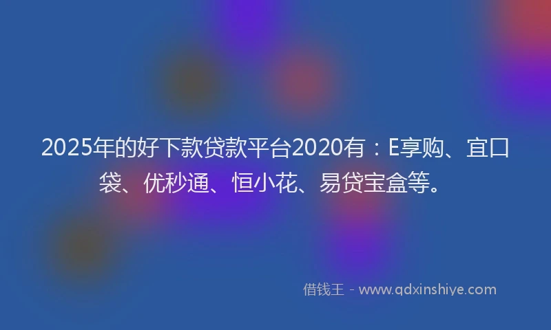 2025年的好下款贷款平台2020有：E享购、宜口袋、优秒通、恒小花、易贷宝盒等。