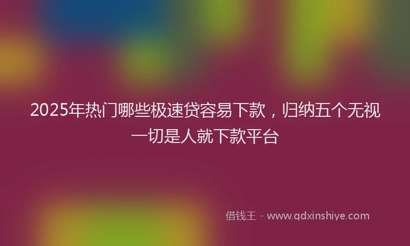2025年热门哪些极速贷容易下款，归纳五个无视一切是人就下款平台