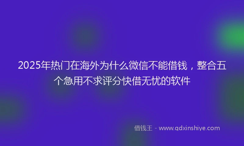 2025年热门在海外为什么微信不能借钱，整合五个急用不求评分快借无忧的软件